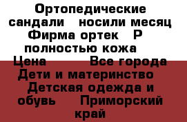 Ортопедические сандали,  носили месяц.  Фирма ортек.  Р 18, полностью кожа.  › Цена ­ 990 - Все города Дети и материнство » Детская одежда и обувь   . Приморский край